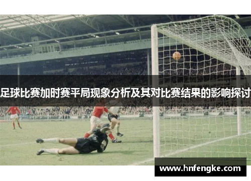 足球比赛加时赛平局现象分析及其对比赛结果的影响探讨